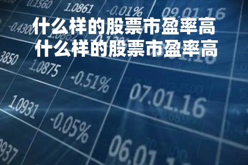 什么样的股票市盈率高 什么样的股票市盈率高呢