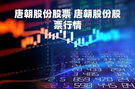 唐朝股份股票 唐朝股份股票行情