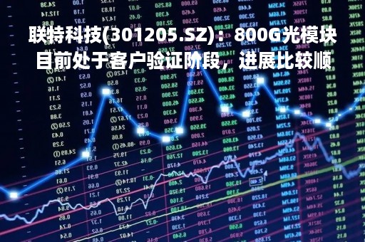 联特科技(301205.SZ)：800G光模块目前处于客户验证阶段，进展比较顺利