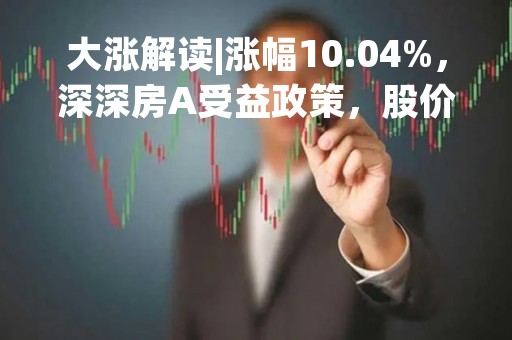 大涨解读|涨幅10.04%，深深房A受益政策，股价攀升
