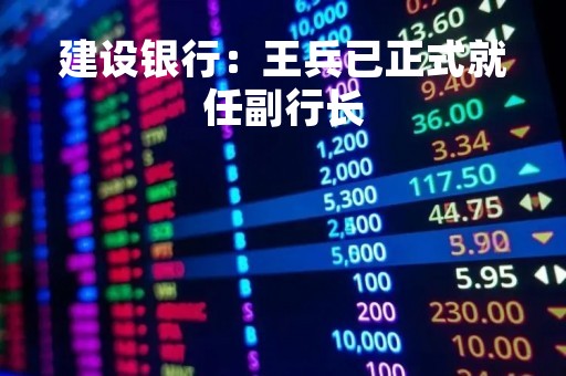 建设银行：王兵已正式就任副行长