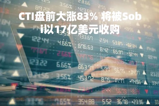 CTI盘前大涨83% 将被Sobi以17亿美元收购
