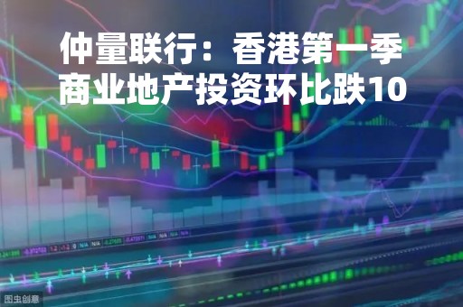 仲量联行：香港第一季商业地产投资环比跌10%至16亿美元