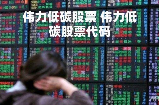 伟力低碳股票 伟力低碳股票代码