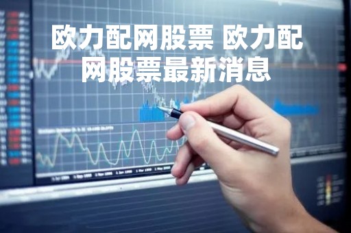欧力配网股票 欧力配网股票最新消息