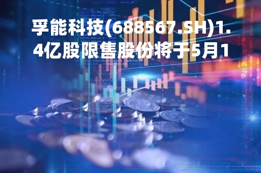 孚能科技(688567.SH)1.4亿股限售股份将于5月17日上市流通