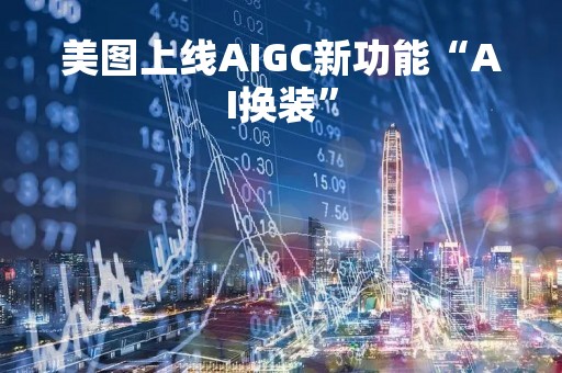 美图上线AIGC新功能“AI换装”