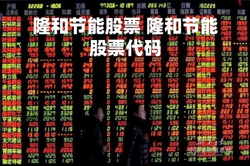 隆和节能股票 隆和节能股票代码
