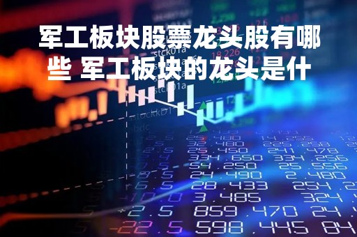 军工板块股票龙头股有哪些 军工板块的龙头是什么