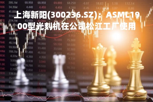 上海新阳(300236.SZ)：ASML1900型光刻机在公司松江工厂使用