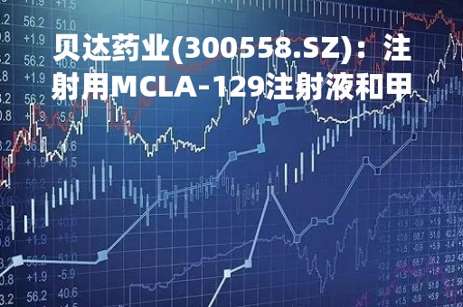 贝达药业(300558.SZ)：注射用MCLA-129注射液和甲磺酸贝福替尼胶囊联合用药的药物临床试验申请获受理