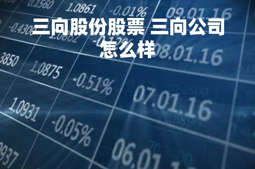 三向股份股票 三向公司怎么样