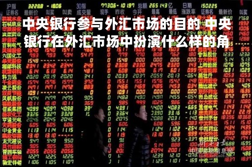 中央银行参与外汇市场的目的 中央银行在外汇市场中扮演什么样的角色