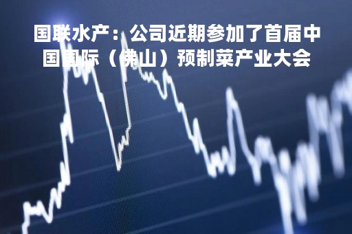 国联水产：公司近期参加了首届中国国际（佛山）预制菜产业大会