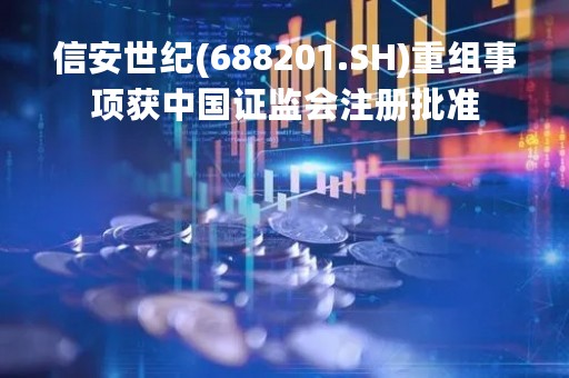 信安世纪(688201.SH)重组事项获中国证监会注册批准