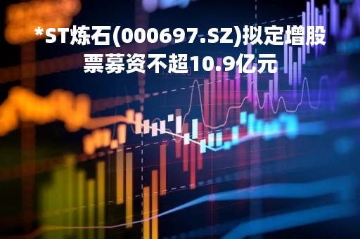 *ST炼石(000697.SZ)拟定增股票募资不超10.9亿元