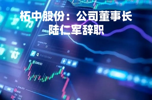 柘中股份：公司董事长陆仁军辞职