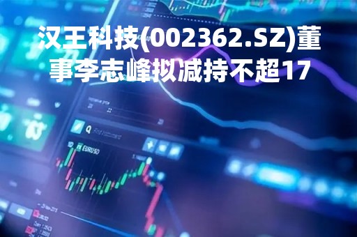 汉王科技(002362.SZ)董事李志峰拟减持不超17.11万股