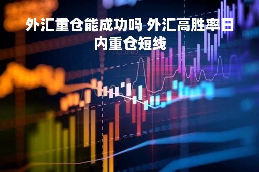外汇重仓能成功吗 外汇高胜率日内重仓短线