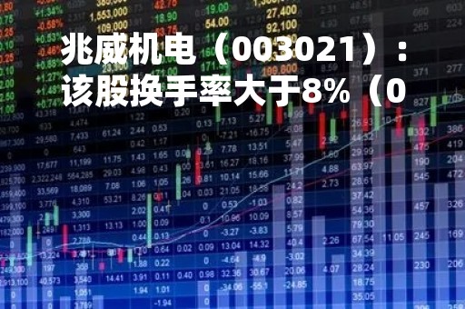 兆威机电（003021）：该股换手率大于8%（05-12）