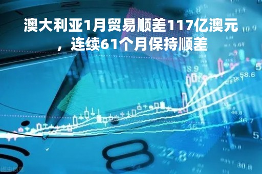 澳大利亚1月贸易顺差117亿澳元，连续61个月保持顺差