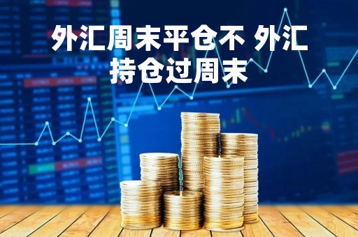 外汇周末平仓不 外汇持仓过周末