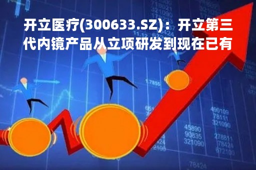 开立医疗(300633.SZ)：开立第三代内镜产品从立项研发到现在已有2-3年，未来有信心推出更具竞争力的产品来应对进口品牌在国内新发布的产品