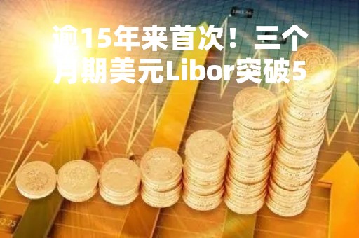 逾15年来首次！三个月期美元Libor突破5% 今晚聚焦鲍威尔演讲