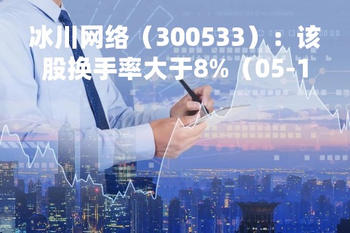 冰川网络（300533）：该股换手率大于8%（05-12）