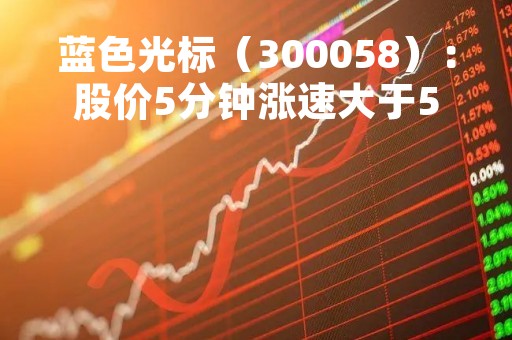 蓝色光标（300058）：股价5分钟涨速大于5%（05-12）