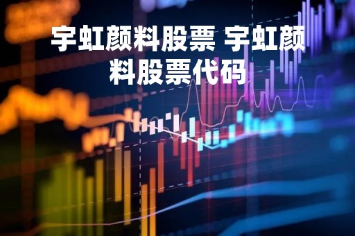 宇虹颜料股票 宇虹颜料股票代码