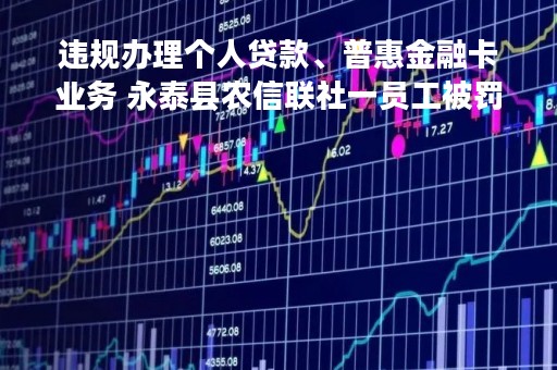 违规办理个人贷款、普惠金融卡业务 永泰县农信联社一员工被罚禁业终身