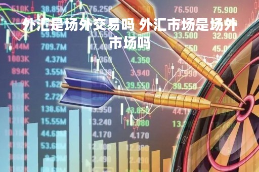 外汇是场外交易吗 外汇市场是场外市场吗