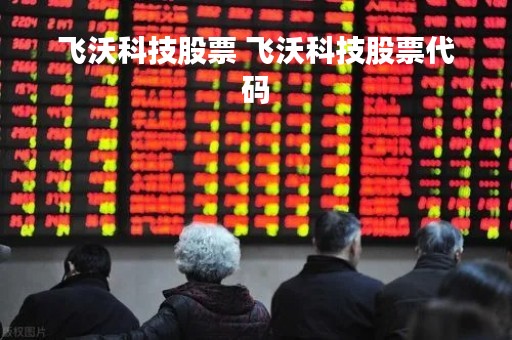 飞沃科技股票 飞沃科技股票代码