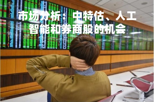 市场分析：中特估、人工智能和券商股的机会