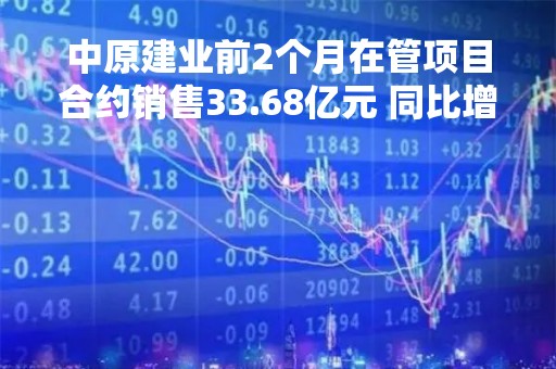 中原建业前2个月在管项目合约销售33.68亿元 同比增长54.7%