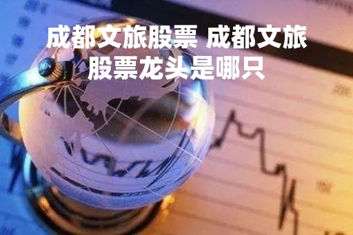 成都文旅股票 成都文旅股票龙头是哪只