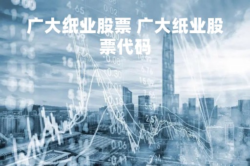 广大纸业股票 广大纸业股票代码