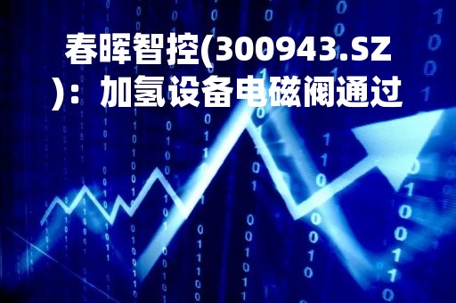 春晖智控(300943.SZ)：加氢设备电磁阀通过小批试用验证，目前已进入正式批量生产阶段