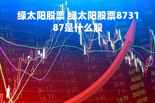 绿太阳股票 绿太阳股票873187是什么股