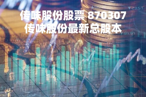 传味股份股票 870307传味股份最新总股本