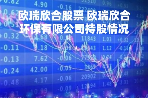 欧瑞欣合股票 欧瑞欣合环保有限公司持股情况