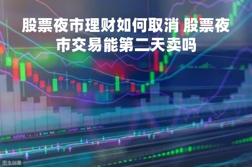 股票夜市理财如何取消 股票夜市交易能第二天卖吗