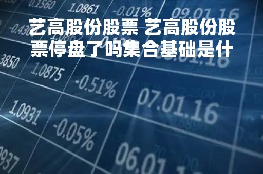 艺高股份股票 艺高股份股票停盘了吗集合基础是什么意思