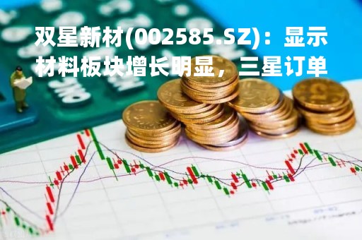 双星新材(002585.SZ)：显示材料板块增长明显，三星订单正产