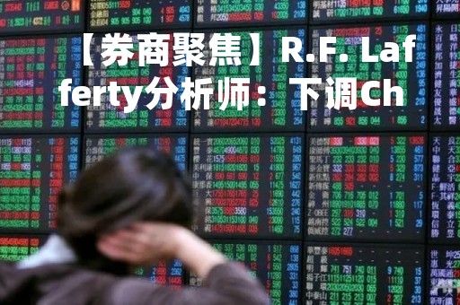 【券商聚焦】R.F. Lafferty分析师：下调Chargepoint(CHPT)目标价至19美元 维持买入评级