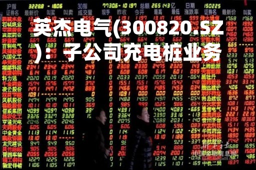 英杰电气(300820.SZ)：子公司充电桩业务在扩大，交流桩的国内销售有增多的趋势，国外直流桩的销售也正在做包括认证在内的准备工作