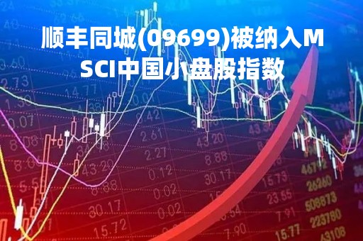 顺丰同城(09699)被纳入MSCI中国小盘股指数