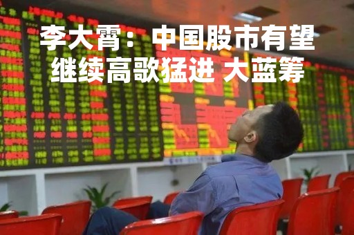 李大霄：中国股市有望继续高歌猛进 大蓝筹是中流砥柱奠定牛市基础 千年铁树也会开花
