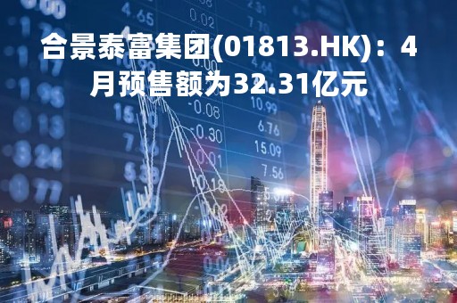合景泰富集团(01813.HK)：4月预售额为32.31亿元